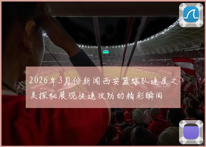 2026年3月份新闻西安篮球队速度之美探秘展现快速攻防的精彩瞬间