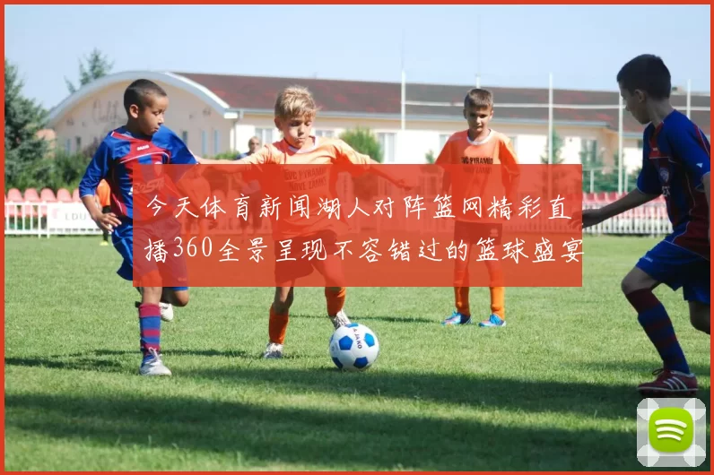 今天体育新闻湖人对阵篮网精彩直播360全景呈现不容错过的篮球盛宴