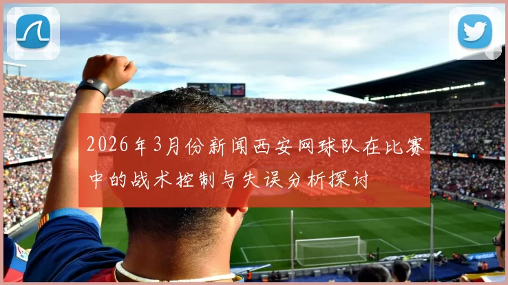 2026年3月份新闻西安网球队在比赛中的战术控制与失误分析探讨